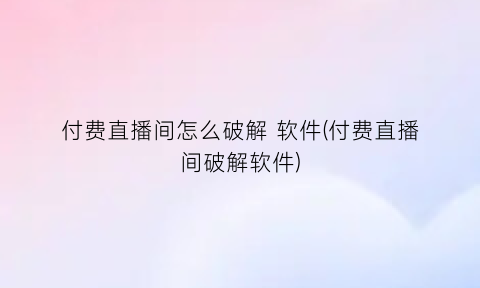 付费直播间怎么破解软件(付费直播间破解软件)